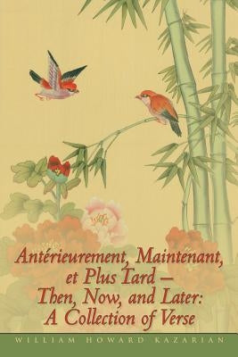 Ant Rieurement, Maintenant, Et Plus Tard - Then, Now, and Later: A Collection of Verse by Kazarian, William Howard
