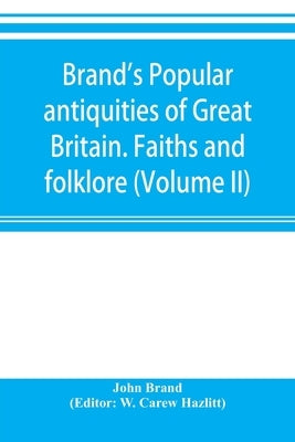 Brand's popular antiquities of Great Britain. Faiths and folklore; a dictionary of national beliefs, superstitions and popular customs, past and curre by Brand, John