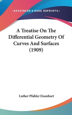 A Treatise On The Differential Geometry Of Curves And Surfaces (1909) by Eisenhart, Luther Pfahler