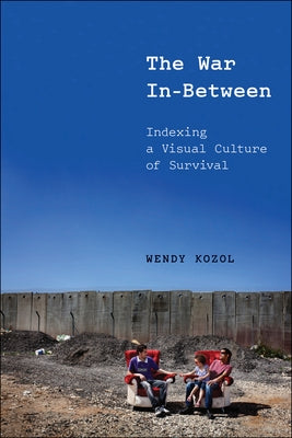 The War In-Between: Indexing a Visual Culture of Survival by Kozol, Wendy