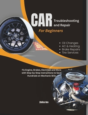 Car Troubleshooting and Repair for Beginners: Fix Engine, Brakes, Electrical and More with Step-by-Step Instructions to Save Hundreds on Mechanic Bill by Abendroth, Nadine