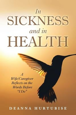 In Sickness and in Health: A Wife/Caregiver Reflects on the Words Before "I Do" by Hurtubise, Deanna