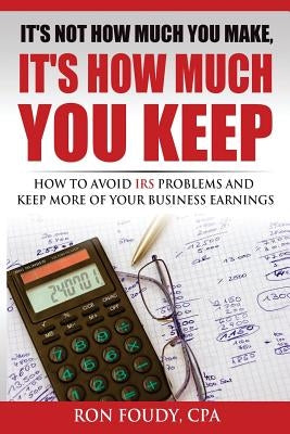 It's Not How Much You Make, It's How Much You Keep: How To Avoid IRS Problems And Keep More Of Your Business Earnings by Foudy Cpa, Ron