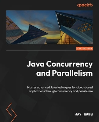 Java Concurrency and Parallelism: Master advanced Java techniques for cloud-based applications through concurrency and parallelism by Wang, Jay