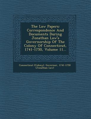 The Law Papers: Correspondence and Documents During Jonathan Law's Governorship of the Colony of Connecticut, 1741-1750, Volume 11... by Connecticut (Colony) Governor, 1741-175