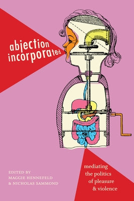 Abjection Incorporated: Mediating the Politics of Pleasure and Violence by Hennefeld, Maggie