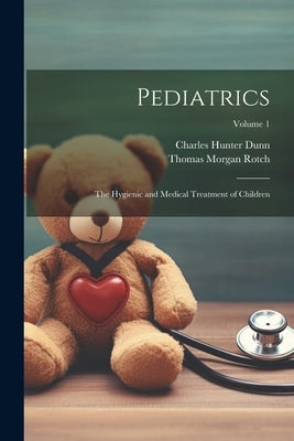 Pediatrics: The Hygienic and Medical Treatment of Children; Volume 1 by Rotch, Thomas Morgan