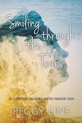 Smiling Through The Tears: My Lifetime Journey With Chronic Pain by Lins, Peggy