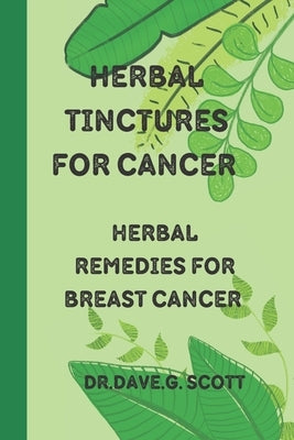 Herbal tinctures for cancer: Herbal remedies for breast cancer by Scott, Dave G.