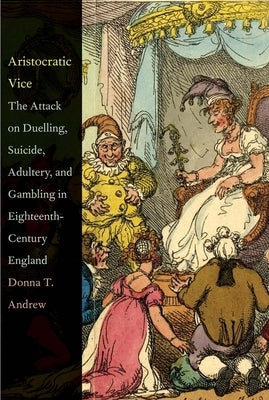 Aristocratic Vice: The Attack on Duelling, Suicide, Adultery, and Gambling in Eighteenth-Century England by Andrew, Donna T.