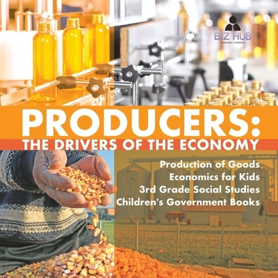 Producers: The Drivers of the Economy Production of Goods Economics for Kids 3rd Grade Social Studies Children's Government Books by Biz Hub