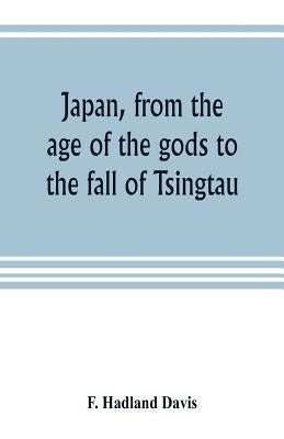 Japan, from the age of the gods to the fall of Tsingtau by Hadland Davis, F.