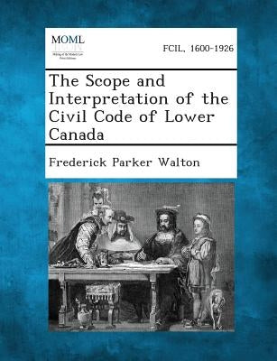 The Scope and Interpretation of the Civil Code of Lower Canada by Walton, Frederick Parker