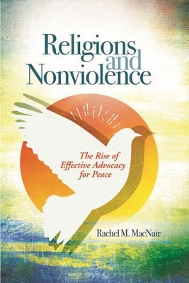Religions and Nonviolence: The Rise of Effective Advocacy for Peace by Macnair, Rachel
