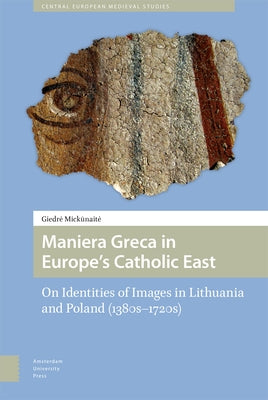Maniera Greca in Europe's Catholic East: On Identities of Images in Lithuania and Poland (1380s-1720s) by Mickunaite, Giedré
