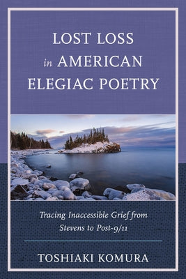 Lost Loss in American Elegiac Poetry: Tracing Inaccessible Grief from Stevens to Post-9/11 by Komura, Toshiaki