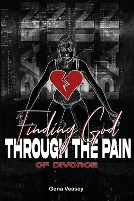 Finding God Through The Pain Of Divorce by Veasey, Gena