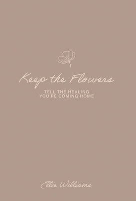 Keep the Flowers: Tell the Healing You're Coming Home by Williams, Ellie