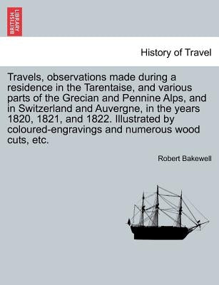 Travels, Observations Made During a Residence in the Tarentaise, and Various Parts of the Grecian and Pennine Alps, and in Switzerland and Auvergne, i by Bakewell, Robert