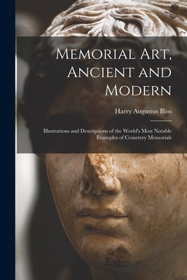 Memorial Art, Ancient and Modern: Illustrations and Descriptions of the World's Most Notable Examples of Cemetery Memorials by Bliss, Harry Augustus