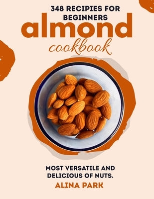 346 Recipes for Beginners Almond Cookbook: Most versatile and delicious of nuts by Park, Alina