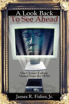 A Look Back To See Ahead: Our Chronic Culture Viewed From the 1970's by Fisher, James R., Jr.