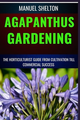 Agapanthus Gardening Horticulturists Guide from Cultivation Till Commmercial Success: Expert Cultivation Techniques, Care Tips, And Commercial Success by Shelton, Manuel