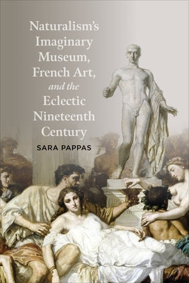 Naturalism's Imaginary Museum, French Art, and the Eclectic Nineteenth Century by Pappas, Sara