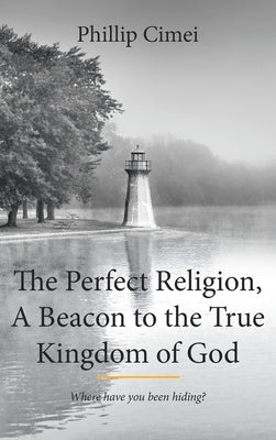 The Perfect Religion, A Beacon to the True Kingdom of God: Where Have you Been Hiding? by Cimei, Phillip