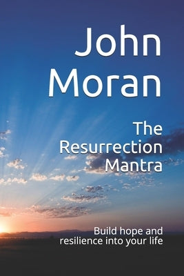 The Resurrection Mantra: Build hope and resilience into your life by Moran, John