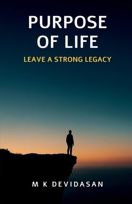 Purpose of Life: Leave a strong Legacy by M K Devidasan