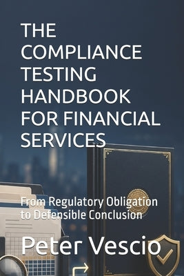 The Compliance Testing Handbook for Financial Services: From Regulatory Obligation to Defensible Conclusion by Vescio, Peter