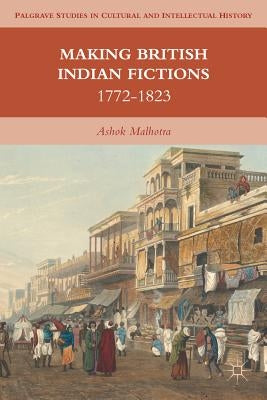 Making British Indian Fictions: 1772-1823 by Malhotra, A.