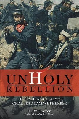 Unholy Rebellion: The Civil War Diary of Charles Adam Wetherbee by Carter, D. W.