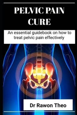 Pelvic Pain Cure: An essential guidebook on how to Treat Pelvic Pain effectively by Theo, Rowan