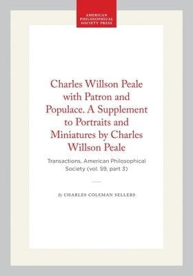 Charles Willson Peale with Patron and Populace. a Supplement to Portraits and Miniatures by Charles Willson Peale: Transactions, American Philosophica by Sellers, Charles Coleman