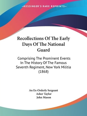 Recollections Of The Early Days Of The National Guard: Comprising The Prominent Events In The History Of The Famous Seventh Regiment, New York Militia by An Ex-Orderly Sergeant