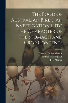 The Food of Australian Birds. An Investigation Into the Character of the Stomach and Crop Contents by Cleland, John Burton