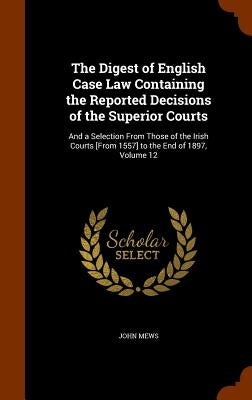 The Digest of English Case Law Containing the Reported Decisions of the Superior Courts: And a Selection From Those of the Irish Courts [From 1557] to by Mews, John