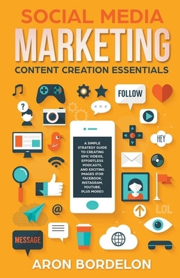 Social Media Marketing Content Creation Essentials: A Simple Strategy Guide To Creating Epic Videos, Effortless Podcasts, and Exciting Images (For Fac by Bordelon, Aron