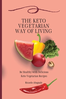 The Keto Vegetarian Way of Living: Be Healthy with Delicious Keto Vegetarian Recipes by Abagnale, Ricardo