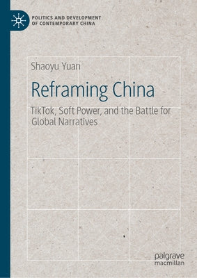 Reframing China: Tiktok, Soft Power, and the Battle for Global Narratives by Yuan, Shaoyu