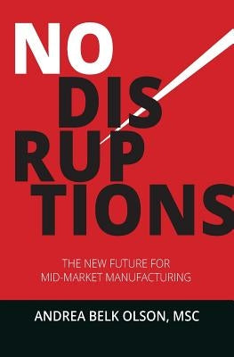 No Disruptions: The New Future for Mid-Market Manufacturing by Olson, Andrea Belk