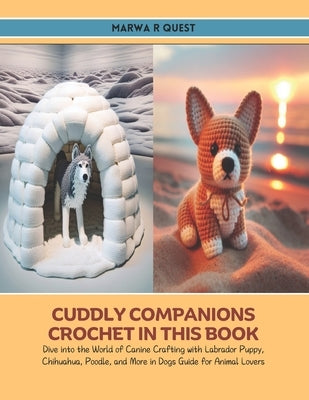 Cuddly Companions Crochet in this Book: Dive into the World of Canine Crafting with Labrador Puppy, Chihuahua, Poodle, and More in Dogs Guide for Anim by Quest, Marwa R.