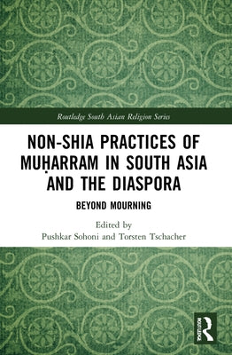 Non-Shia Practices of Muḥarram in South Asia and the Diaspora: Beyond Mourning by Sohoni, Pushkar