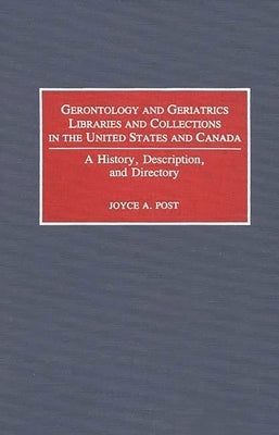 Gerontology and Geriatrics Libraries and Collections in the United States and Canada: A History, Description, and Directory by Post, Joyce A.