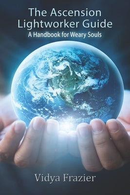 The Ascension Lightworker Guide: A Handbook for Weary Souls by Frazier, Vidya