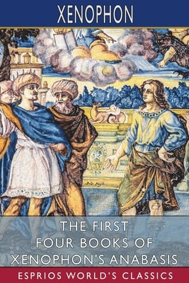 The First Four Books of Xenophon's Anabasis (Esprios Classics): Translated by John S. Watson by Xenophon