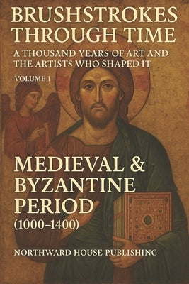 Brushstrokes Through TimeTime - A Thousand Years of Art and the Artists Who Shaped It (1000-2000): Volume 1: Medieval & Byzantine Period (1000-1400) by Publishing, Northward House