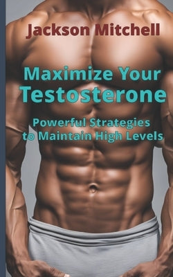 Maximize Your Testosterone: Powerful Strategies to Maintain High Levels by Mitchell, Jackson